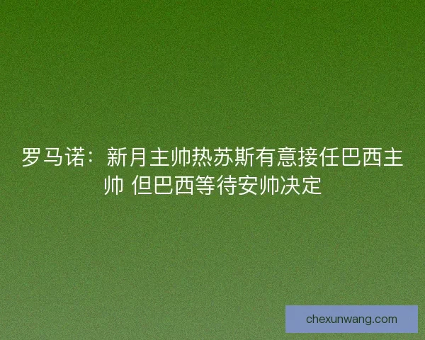 罗马诺：新月主帅热苏斯有意接任巴西主帅 但巴西等待安帅决定