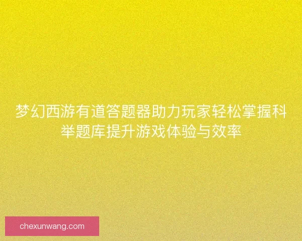 梦幻西游有道答题器助力玩家轻松掌握科举题库提升游戏体验与效率