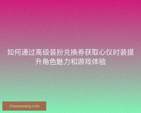 如何通过高级装扮兑换券获取心仪时装提升角色魅力和游戏体验