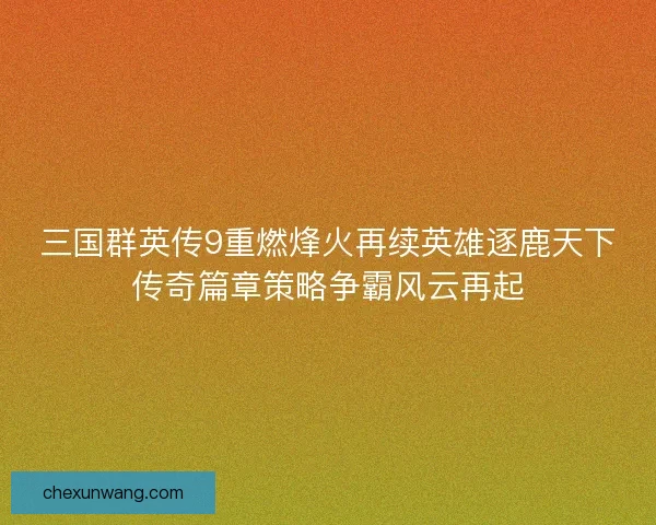 三国群英传9重燃烽火再续英雄逐鹿天下传奇篇章策略争霸风云再起