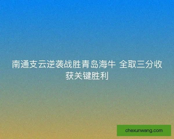 南通支云逆袭战胜青岛海牛 全取三分收获关键胜利