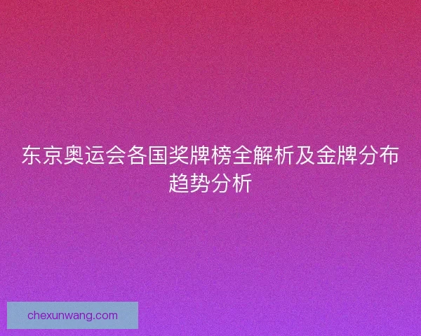 东京奥运会各国奖牌榜全解析及金牌分布趋势分析