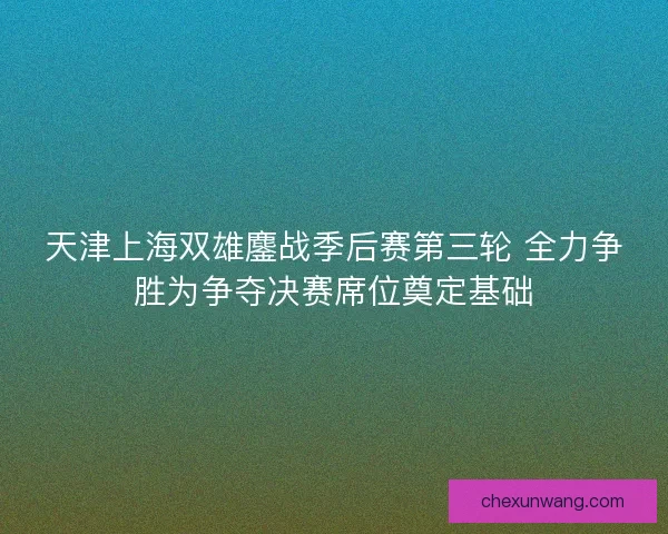 天津上海双雄鏖战季后赛第三轮 全力争胜为争夺决赛席位奠定基础