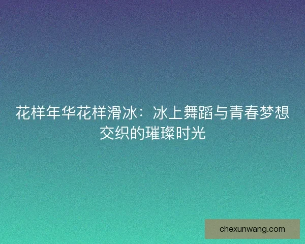 花样年华花样滑冰：冰上舞蹈与青春梦想交织的璀璨时光