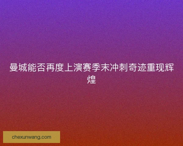 曼城能否再度上演赛季末冲刺奇迹重现辉煌