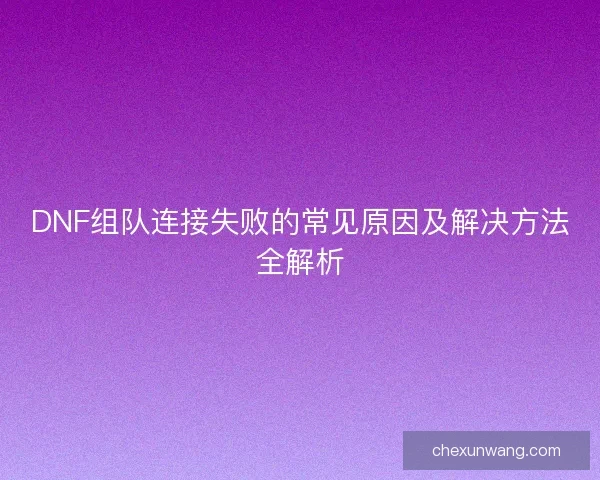 DNF组队连接失败的常见原因及解决方法全解析