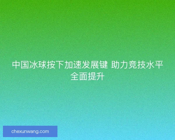 中国冰球按下加速发展键 助力竞技水平全面提升