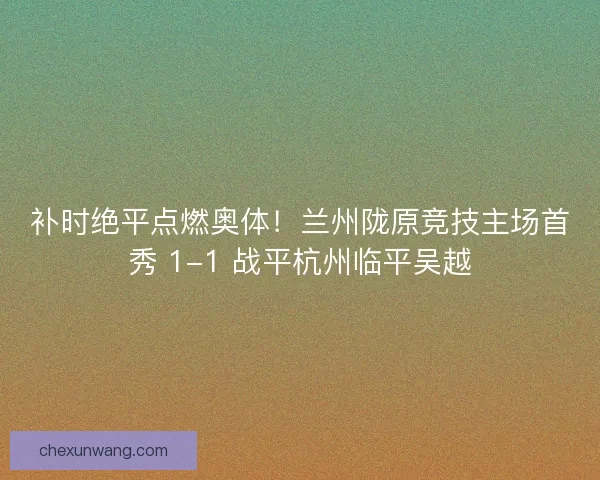 补时绝平点燃奥体！兰州陇原竞技主场首秀 1-1 战平杭州临平吴越