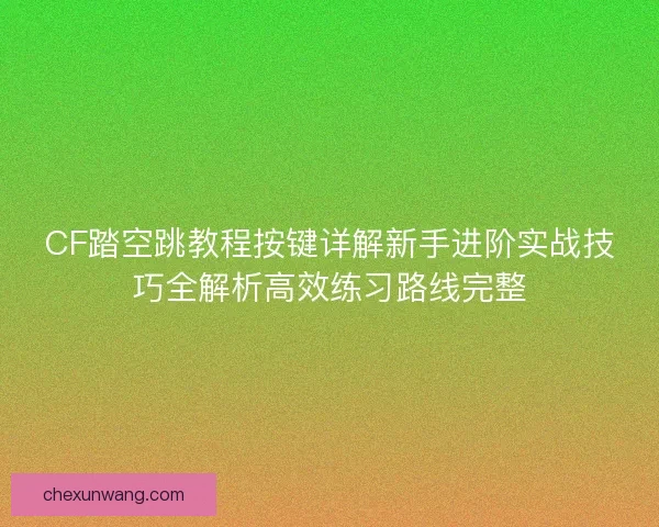 CF踏空跳教程按键详解新手进阶实战技巧全解析高效练习路线完整