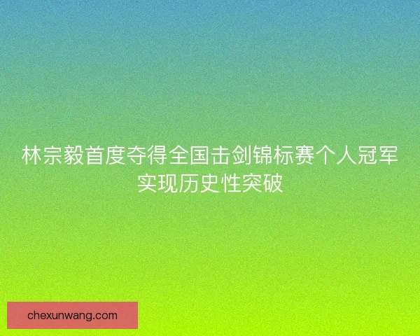 林宗毅首度夺得全国击剑锦标赛个人冠军实现历史性突破