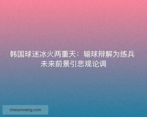 韩国球迷冰火两重天：输球辩解为练兵 未来前景引悲观论调