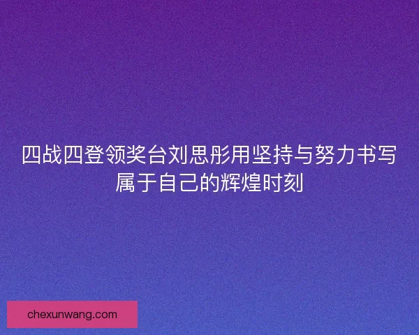 四战四登领奖台刘思彤用坚持与努力书写属于自己的辉煌时刻