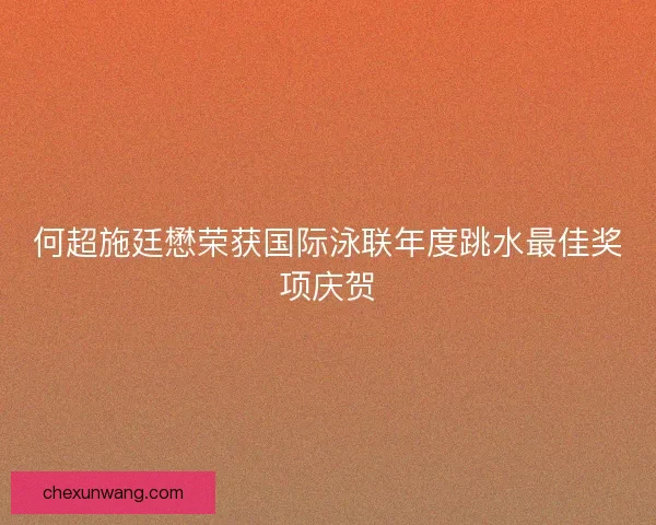 何超施廷懋荣获国际泳联年度跳水最佳奖项庆贺