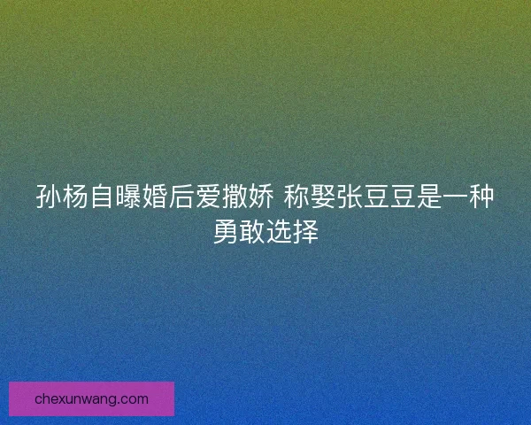 孙杨自曝婚后爱撒娇 称娶张豆豆是一种勇敢选择