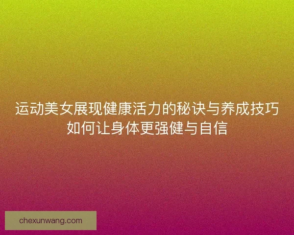 运动美女展现健康活力的秘诀与养成技巧如何让身体更强健与自信