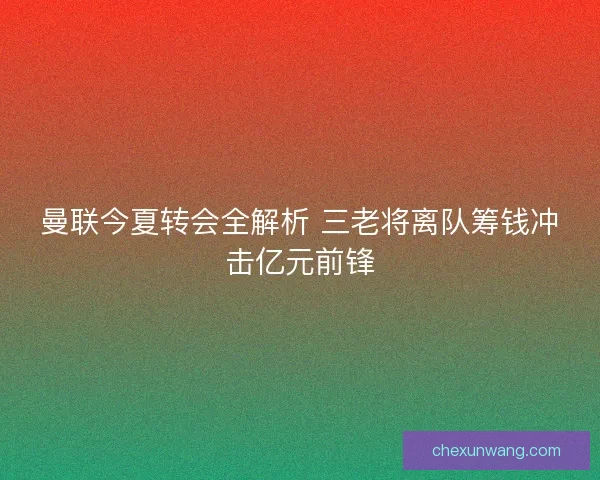 曼联今夏转会全解析 三老将离队筹钱冲击亿元前锋