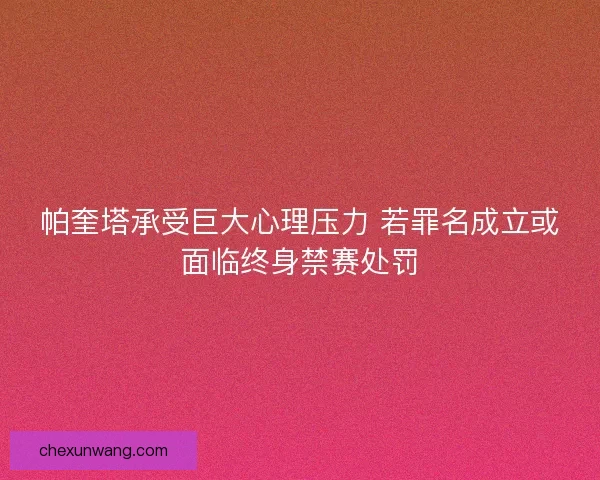 帕奎塔承受巨大心理压力 若罪名成立或面临终身禁赛处罚