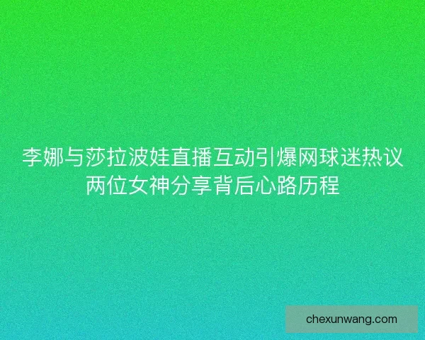 李娜与莎拉波娃直播互动引爆网球迷热议两位女神分享背后心路历程