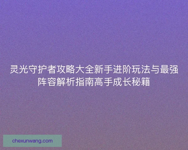 灵光守护者攻略大全新手进阶玩法与最强阵容解析指南高手成长秘籍