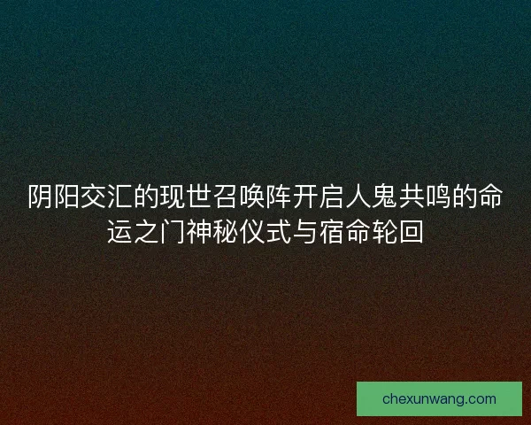 阴阳交汇的现世召唤阵开启人鬼共鸣的命运之门神秘仪式与宿命轮回