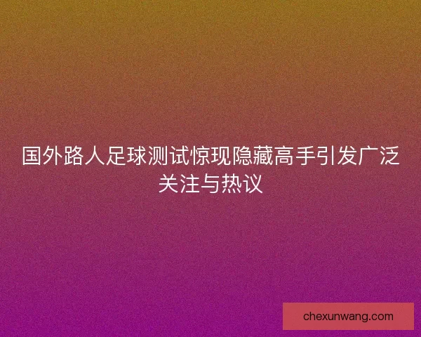 国外路人足球测试惊现隐藏高手引发广泛关注与热议