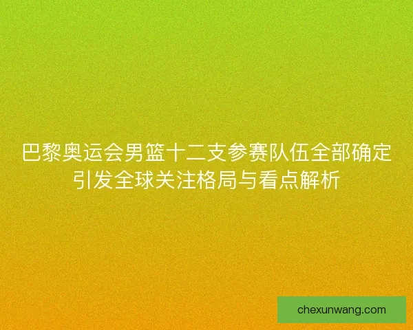 巴黎奥运会男篮十二支参赛队伍全部确定引发全球关注格局与看点解析