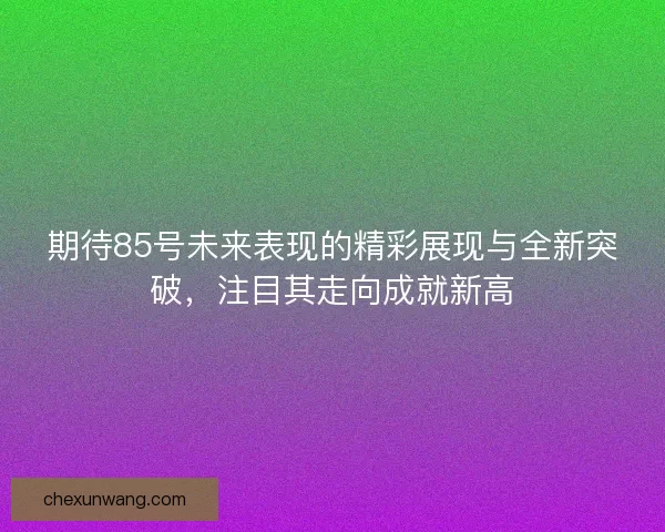 期待85号未来表现的精彩展现与全新突破，注目其走向成就新高