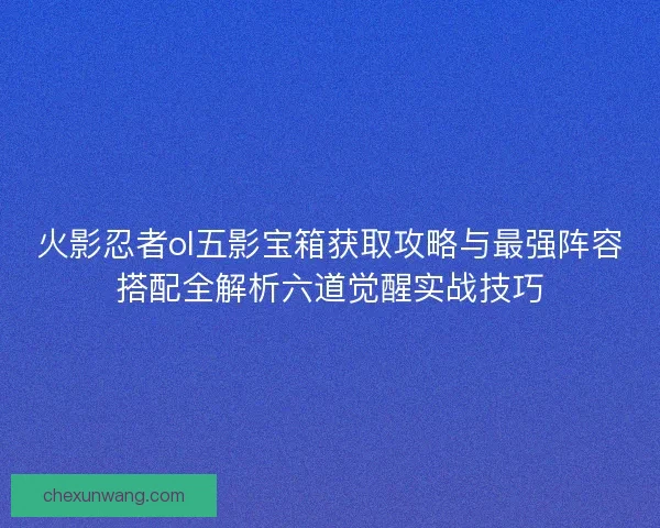 火影忍者ol五影宝箱获取攻略与最强阵容搭配全解析六道觉醒实战技巧