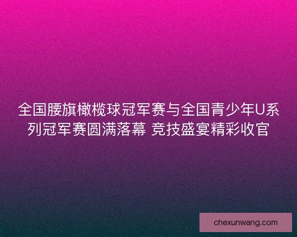 全国腰旗橄榄球冠军赛与全国青少年U系列冠军赛圆满落幕 竞技盛宴精彩收官